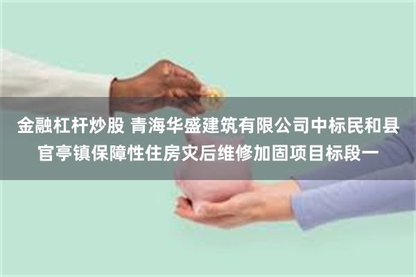 金融杠杆炒股 青海华盛建筑有限公司中标民和县官亭镇保障性住房灾后维修加固项目标段一