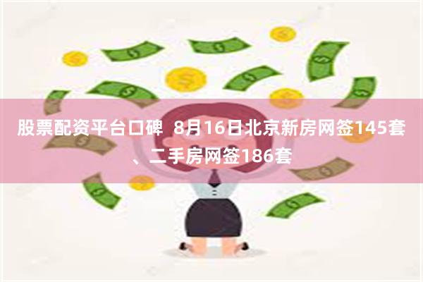 股票配资平台口碑  8月16日北京新房网签145套、二手房网签186套