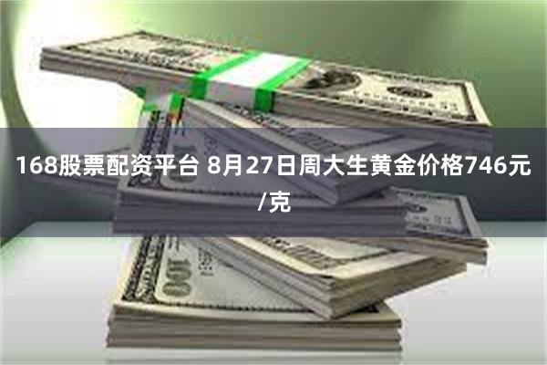 168股票配资平台 8月27日周大生黄金价格746元/克