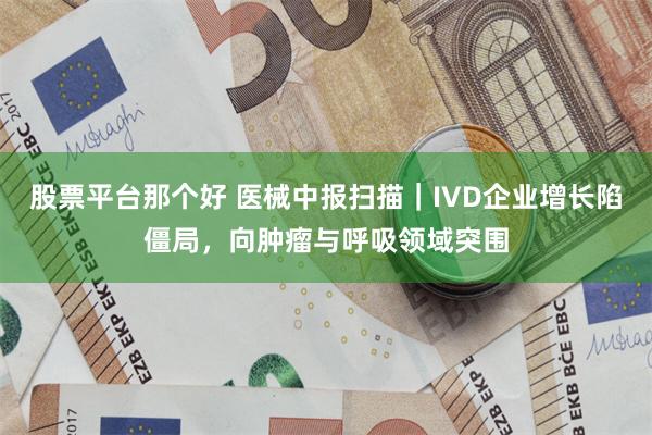 股票平台那个好 医械中报扫描｜IVD企业增长陷僵局，向肿瘤与呼吸领域突围