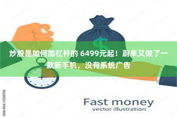 炒股是如何加杠杆的 6499元起！蔚来又做了一款新手机，没有系统广告