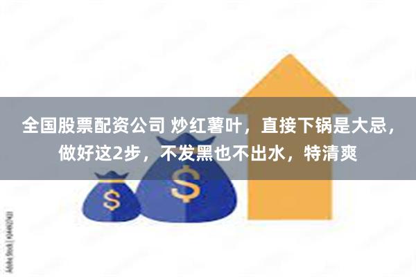 全国股票配资公司 炒红薯叶，直接下锅是大忌，做好这2步，不发黑也不出水，特清爽