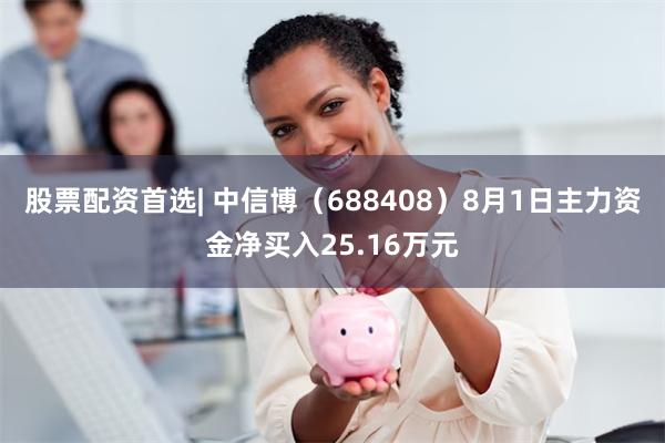 股票配资首选| 中信博（688408）8月1日主力资金净买入25.16万元