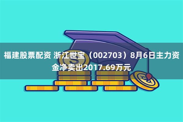 福建股票配资 浙江世宝（002703）8月6日主力资金净卖出2017.69万元