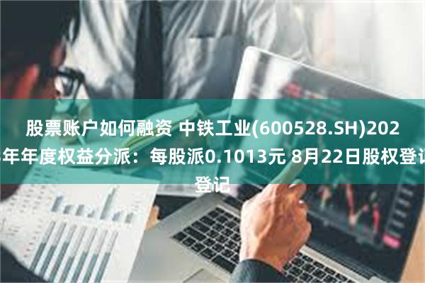 股票账户如何融资 中铁工业(600528.SH)2023年年度权益分派：每股派0.1013元 8月22日股权登记