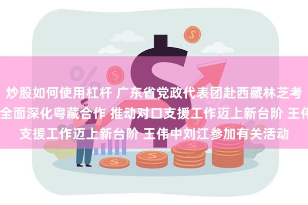 炒股如何使用杠杆 广东省党政代表团赴西藏林芝考察对接对口支援工作 全面深化粤藏合作 推动对口支援工作迈上新台阶 王伟中刘江参加有关活动