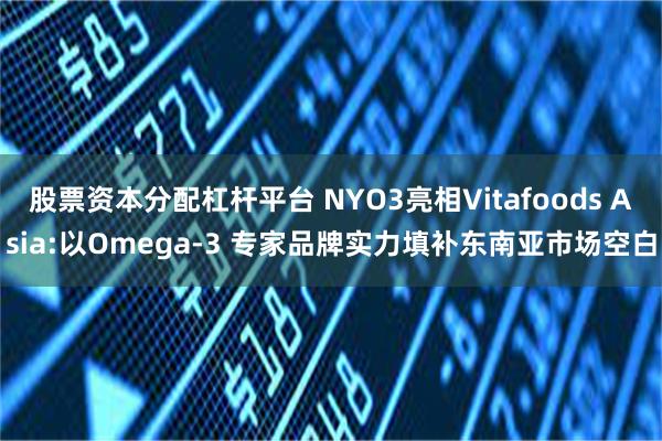 股票资本分配杠杆平台 NYO3亮相Vitafoods Asia:以Omega-3 专家品牌实力填补东南亚市场空白