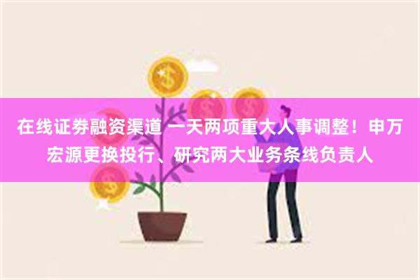 在线证劵融资渠道 一天两项重大人事调整！申万宏源更换投行、研究两大业务条线负责人