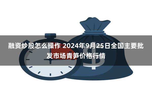 融资炒股怎么操作 2024年9月25日全国主要批发市场青笋价格行情