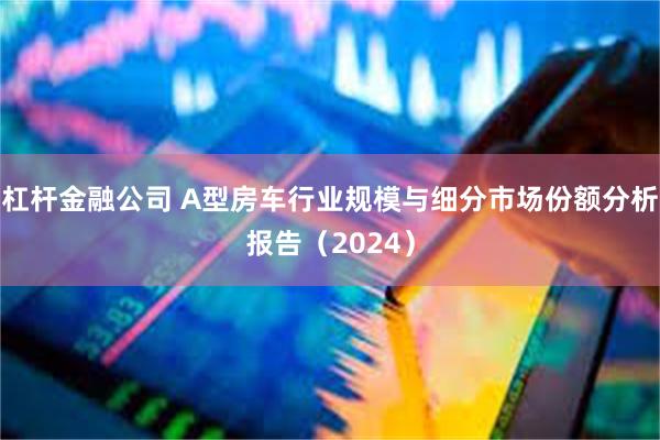 杠杆金融公司 A型房车行业规模与细分市场份额分析报告（2024）