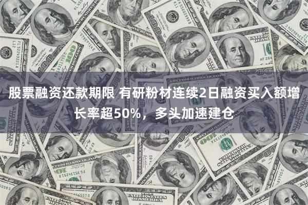 股票融资还款期限 有研粉材连续2日融资买入额增长率超50%，多头加速建仓