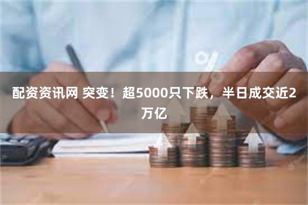 配资资讯网 突变！超5000只下跌，半日成交近2万亿