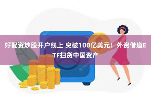 好配资炒股开户线上 突破100亿美元！外资借道ETF扫货中国资产