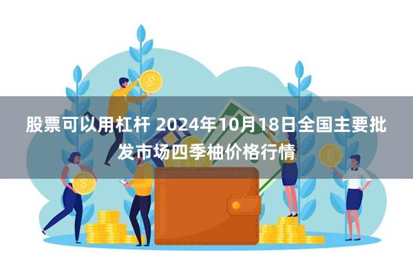 股票可以用杠杆 2024年10月18日全国主要批发市场四季柚价格行情