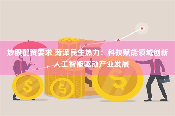 炒股配资要求 菏泽民生热力：科技赋能领域创新，人工智能驱动产业发展