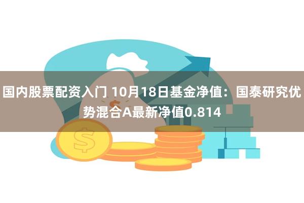 国内股票配资入门 10月18日基金净值：国泰研究优势混合A最新净值0.814