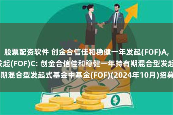 股票配资软件 创金合信佳和稳健一年发起(FOF)A,创金合信佳和稳健一年发起(FOF)C: 创金合信佳和稳健一年持有期混合型发起式基金中基金(FOF)(2024年10月)招募说明书(更新)