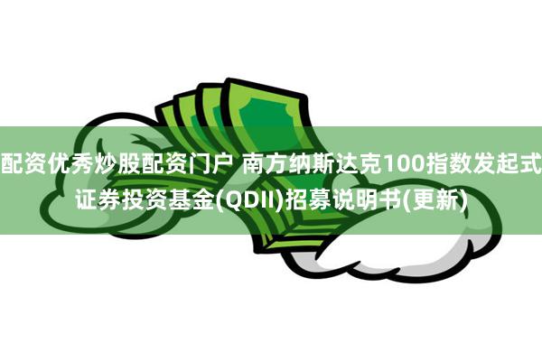 配资优秀炒股配资门户 南方纳斯达克100指数发起式证券投资基金(QDII)招募说明书(更新)