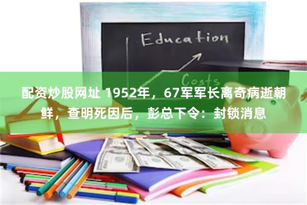 配资炒股网址 1952年，67军军长离奇病逝朝鲜，查明死因后，彭总下令：封锁消息