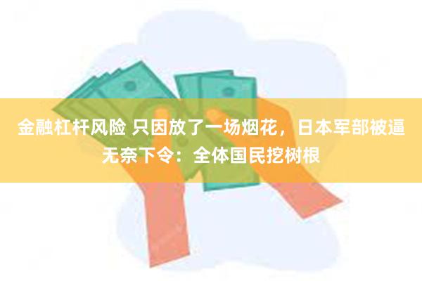 金融杠杆风险 只因放了一场烟花，日本军部被逼无奈下令：全体国民挖树根