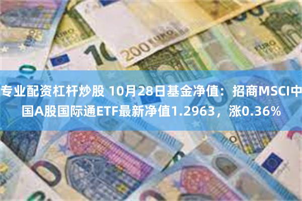 专业配资杠杆炒股 10月28日基金净值：招商MSCI中国A股国际通ETF最新净值1.2963，涨0.36%