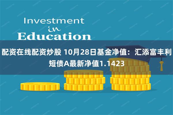 配资在线配资炒股 10月28日基金净值：汇添富丰利短债A最新净值1.1423