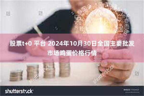 股票t+0 平台 2024年10月30日全国主要批发市场鸡蛋价格行情