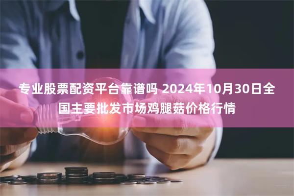 专业股票配资平台靠谱吗 2024年10月30日全国主要批发市场鸡腿菇价格行情