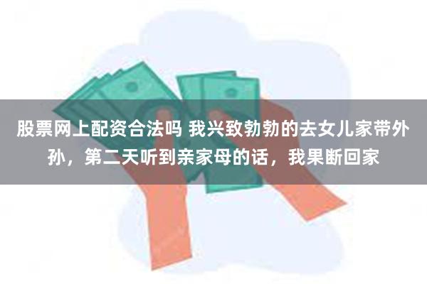 股票网上配资合法吗 我兴致勃勃的去女儿家带外孙，第二天听到亲家母的话，我果断回家