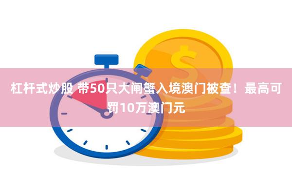 杠杆式炒股 带50只大闸蟹入境澳门被查！最高可罚10万澳门元