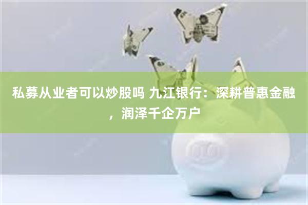 私募从业者可以炒股吗 九江银行：深耕普惠金融，润泽千企万户