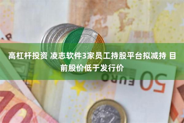 高杠杆投资 凌志软件3家员工持股平台拟减持 目前股价低于发行价