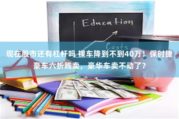 现在股市还有杠杆吗 裸车降到不到40万！保时捷豪车六折贱卖，豪华车卖不动了？