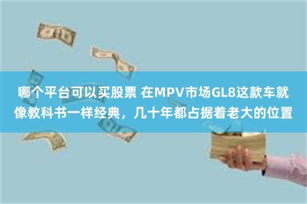 哪个平台可以买股票 在MPV市场GL8这款车就像教科书一样经典，几十年都占据着老大的位置