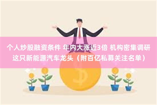 个人炒股融资条件 年内大涨近3倍 机构密集调研这只新能源汽车龙头（附百亿私募关注名单）