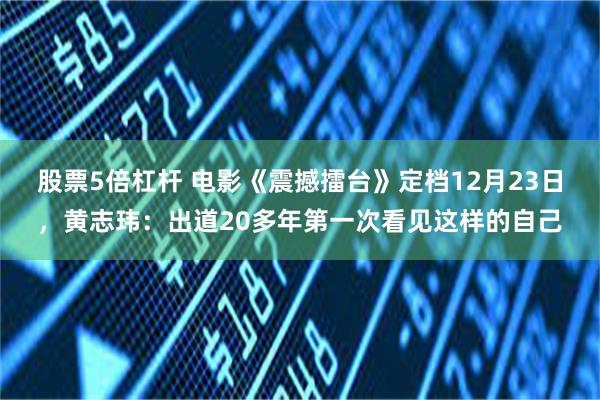 股票5倍杠杆 电影《震撼擂台》定档12月23日，黄志玮：出道20多年第一次看见这样的自己