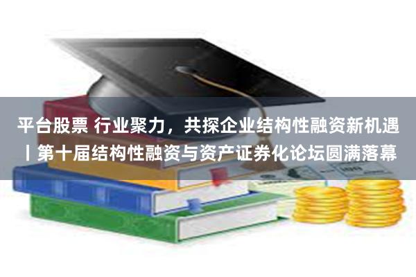 平台股票 行业聚力，共探企业结构性融资新机遇丨第十届结构性融资与资产证券化论坛圆满落幕