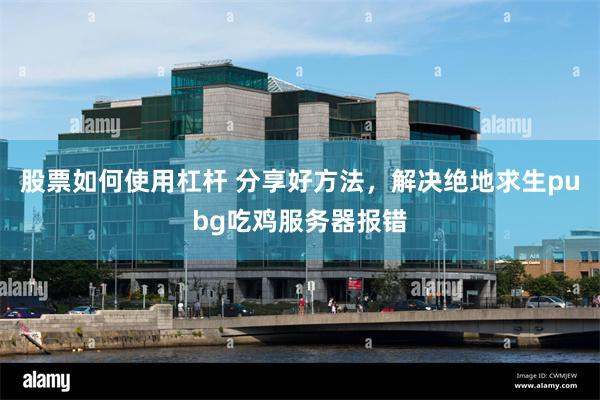 股票如何使用杠杆 分享好方法，解决绝地求生pubg吃鸡服务器报错