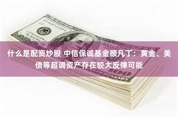 什么是配资炒股 中信保诚基金顾凡丁：黄金、美债等超调资产存在较大反弹可能