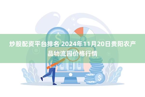 炒股配资平台排名 2024年11月20日贵阳农产品物流园价格行情