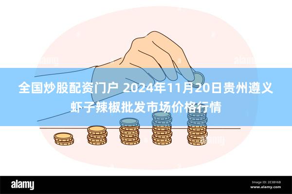 全国炒股配资门户 2024年11月20日贵州遵义虾子辣椒批发市场价格行情