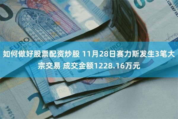 如何做好股票配资炒股 11月28日赛力斯发生3笔大宗交易 成交金额1228.16万元