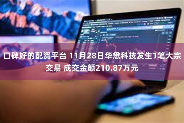 口碑好的配资平台 11月28日华懋科技发生1笔大宗交易 成交金额210.87万元