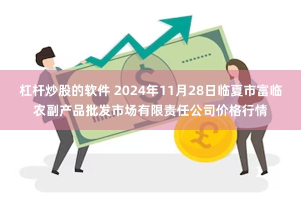 杠杆炒股的软件 2024年11月28日临夏市富临农副产品批发市场有限责任公司价格行情