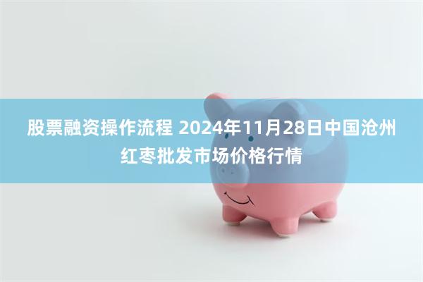 股票融资操作流程 2024年11月28日中国沧州红枣批发市场价格行情