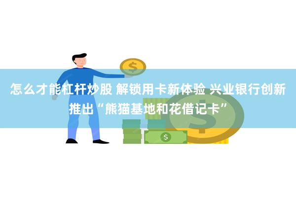 怎么才能杠杆炒股 解锁用卡新体验 兴业银行创新推出“熊猫基地和花借记卡”