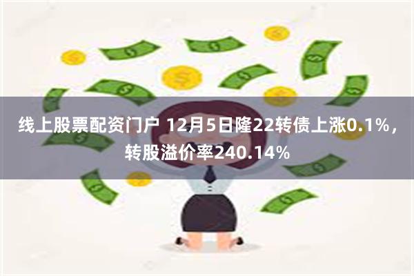 线上股票配资门户 12月5日隆22转债上涨0.1%，转股溢价率240.14%