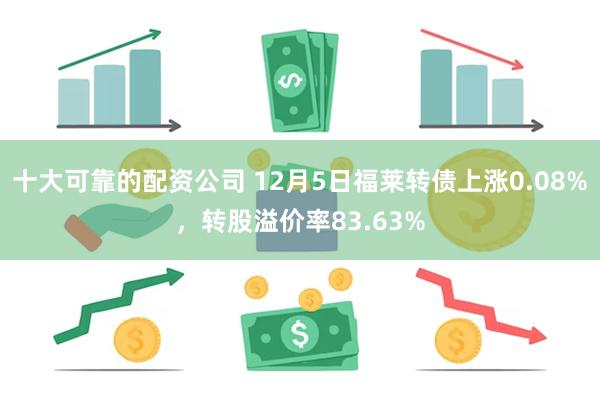 十大可靠的配资公司 12月5日福莱转债上涨0.08%，转股溢价率83.63%