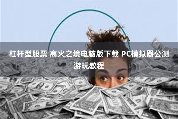 杠杆型股票 离火之境电脑版下载 PC模拟器公测游玩教程