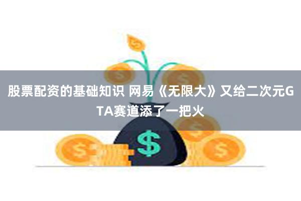 股票配资的基础知识 网易《无限大》又给二次元GTA赛道添了一把火